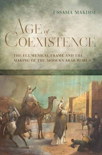 Age of coexistence : the ecumenical frame and the making of the modern Arab world; Ussama Samir Makdisi; 2019
