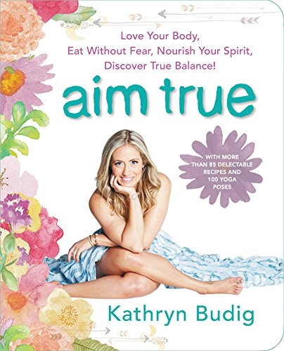 Aim True: Love Your Body, Eat Without Fear, Nourish Your Spirit, Discover True Balance!; Kathryn Budig; 2016