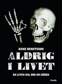 Aldrig i livet : en liten kul bok om döden; Hans Bengtsson; 2012