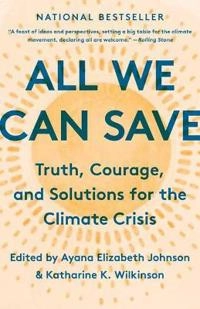 All we can save : truth, courage, and solutions for the climate crisis; Ayana Elizabeth Johnson, Katharine K Wilkinson, Katharine K Wilkinson; 2021