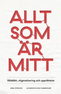 Allt som är mitt : våldtäkt, stigmatisering och upprättelse; Alexander Alvina Chamberland, Anna Svensson; 2015