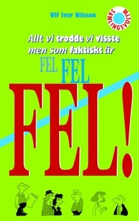 Allt vi trodde vi visste men som faktiskt är FEL FEL FEL!; Ulf Ivar Nilsson; 2007