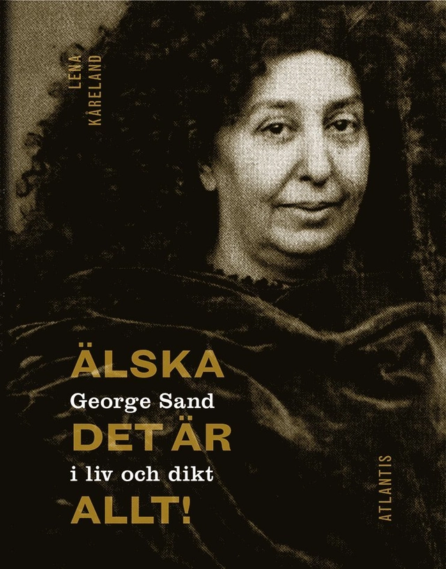 Älska, det är allt! : George Sand i liv och dikt; Lena Kåreland; 2014