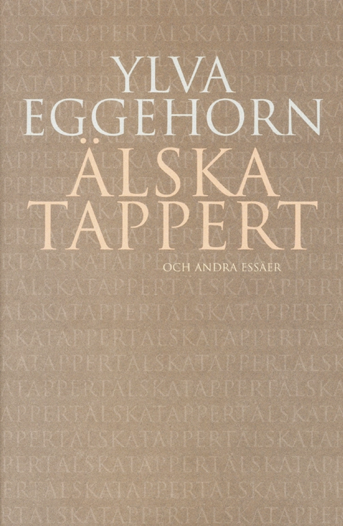 Älska tappert : och andra essäer; Ylva Eggehorn; 2003