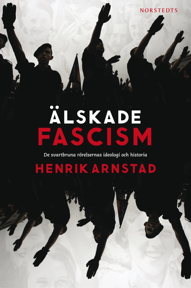 Älskade fascism : de svartbruna rörelsernas ideologi och historia; Henrik Arnstad; 2013