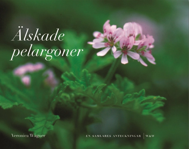 Älskade pelargoner : En samlares anteckningar; Veronica Wägner; 2007