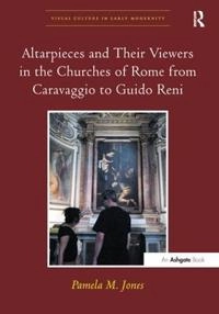 Altarpieces and their viewers in the churches of Rome from Caravaggio to Guido Reni; Pamela J. Jones; 2016