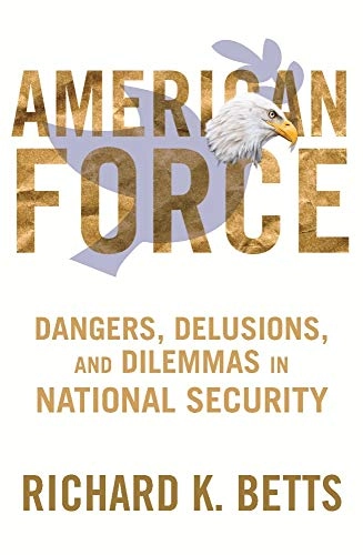 American force : dangers, delusions, and dilemmas in national security; Richard K. Betts; 2011