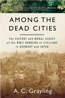 Among the dead cities : the history and moral legacy of the WWII bombing of civilians in Germany and Japan; A. C. Grayling; 2007