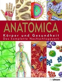 Anatomica: Körper und Gesundheit ; das komplette Nachschlagewerk