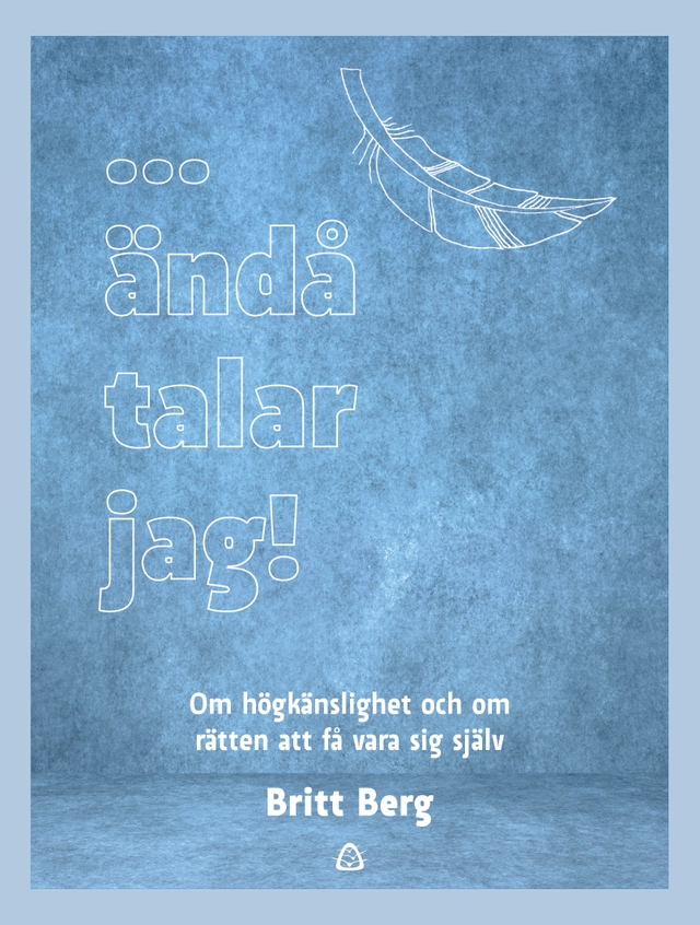 ... ändå talar jag! : om högkänslighet och om rätten att få vara sig själv; Britt Berg; 2019