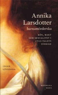 Annika Larsdotter, barnamörderska : kön, makt och sexualitet i 1700-talets Sverige; Inger Lövkrona; 2004