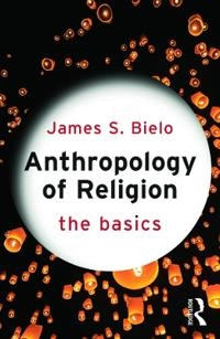 Anthropology of religion : the basics; James S. Bielo; 2015