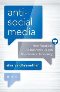 Anti-social media : how Facebook disconnects us and undermines democracy; Siva Vaidhyanathan; 2018