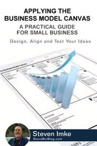 Applying the business model canvas  : a practical guide for small businesss : design, align, and test your ideas; Steven Imke; 2016