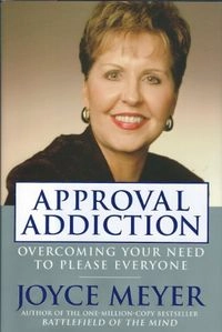 Approval Addiction: Overcoming the Need to Please Everyone; Joyce Meyer