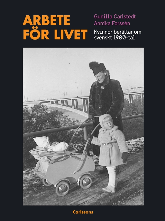 Arbete för livet : Kvinnor berättar om svenskt 1900-tal; Gunilla Carlstedt, Annika Forssén; 2018