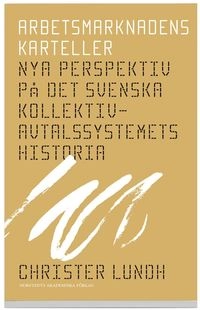 Arbetsmarknadens karteller : nya perspektiv på det svenska kollektivavtalssystemets historia; Christer Lundh; 2008