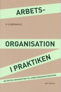Arbetsorganisation i praktiken : en kritisk introduktion till arbetsorganisationsteori; P-O Börnfelt; 2009