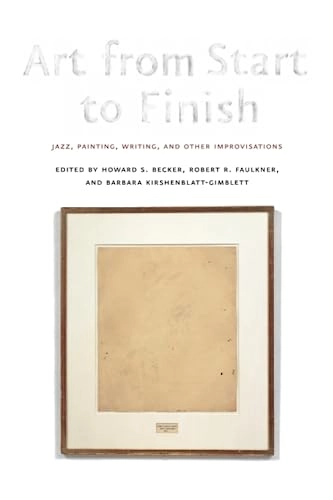 Art from start to finish : jazz, painting, writing, and other improvisations; Howard S Becker, Robert R Faulkner, Barbara Kirshenblatt-Gimblett; 2006