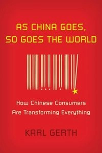 As China goes, so goes the world : how Chinese consumers are transforming everything; Karl Gerth; 2010
