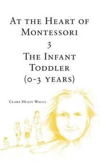 At the Heart of Montessori: v. 3 Infant Toddler (0-3 Years); Clare Healy Walls; 2008