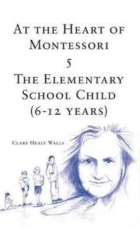 At the Heart of Montessori: v. 5 Elementary School Child (6-12 Years); Clare Healy Walls; 2008