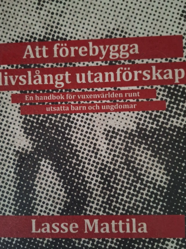 Att förebygga livslångt utanförskap : en handbok för vuxenvärlden runt utsatta barn och ungdomar; Lasse Mattila; 2017