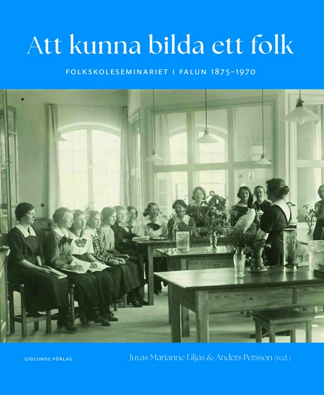 Att kunna bilda ett folk : folkskoleseminariet i Falun 1875-1970; Juvas Marianne Liljas, Anders Persson, Lars Petterson, Emil Marklund, Ulrika Norburg, Agneta Linné, Staffan Selander, Jörgen Dimenäs, Anders Blomqvist, Urban Claesson; 2025