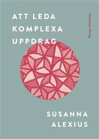 Att leda komplexa uppdrag; Susanna Alexius; 2021