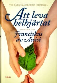 Att leva helhjärtat : inspiration från Franciskus av Assisi; Ted Harris, Carolina Johansson; 2013