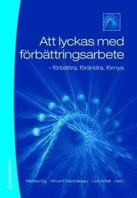 Att lyckas med förbättringsarbete : förbättra, förändra, förnya; Mattias Elg, Vincent Gauthereau, Lars Witell; 2007