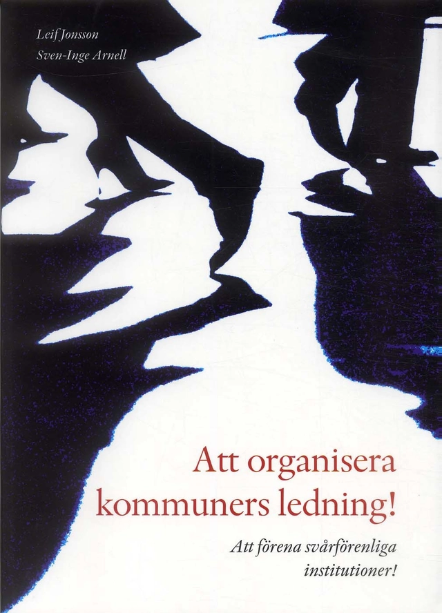Att organisera kommuners ledning! : att förena svårförenliga institutioner!; Sven-Inge Arnell, Leif Jonsson; 2006