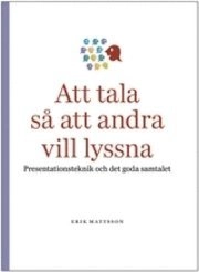 Att tala så att andra vill lyssna : presentationsteknik och det goda samtalet; Erik Mattsson; 2010