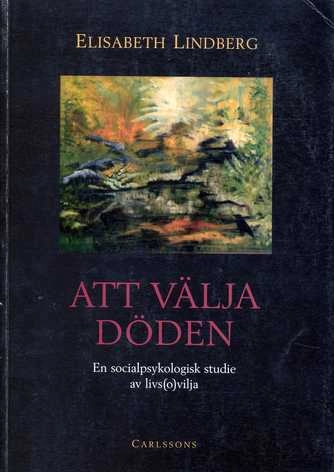 Att välja döden : en socialpsykologisk studie av livs(o)vilja = Choosing death : a social psychological study of (un)willingness towards living; Elisabeth Lindberg; 1998