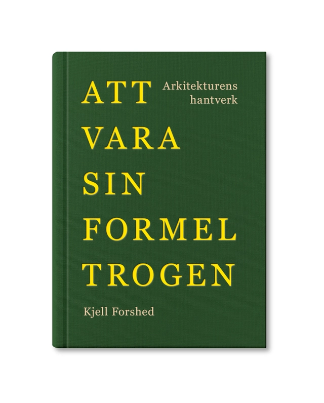 Att vara sin formel trogen : arkitekturens hantverk; Kjell Forshed; 2021