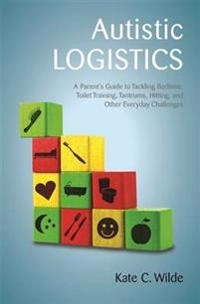 Autistic logistics : a parent's guide to tackling bedtime, toilet training, tantrums, hitting, and other everyday challenges; Kate Wilde; 2014