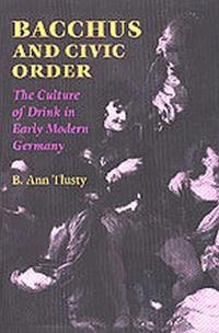 Bacchus and civic order : the culture of drink in early modern Germany; B. Ann Tlusty; 2001