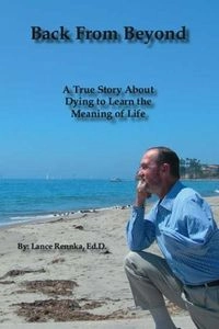 Back from Beyond: A True Story about Dying to Learn the Meaning of Life; Lance Rennka