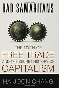 Bad Samaritans: The Myth of Free Trade and the Secret History of Capitalism; Ha-Joon Chang