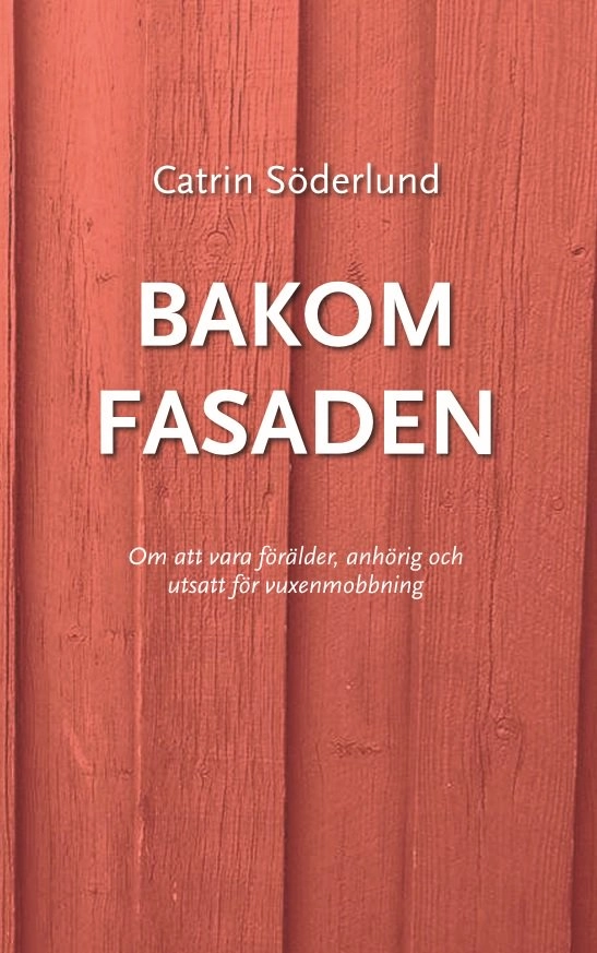 Bakom fasaden : om att vara förälder, anhörig och utsatt för vuxenmobbing; Catrin Söderlund; 2016