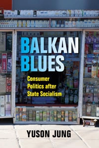 Balkan blues : consumer politics after state socialism; Yuson Jung; 2019