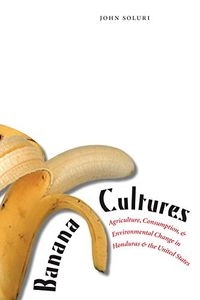 Banana cultures : agriculture, consumption, and environmental change in Honduras and the United States; John Soluri; 2005