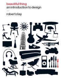 Beautiful thing : an introduction to design; Robert Clay; 2009