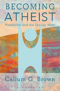 Becoming atheist : humanism and the secular West; Callum G. Brown; 2017