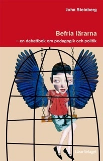 Befria lärarna : en debattbok om pedagogik och politik; John Steinberg; 2017