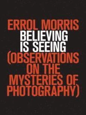 Believing is seeing : observations on the mysteries of photography; Errol Morris; 2011