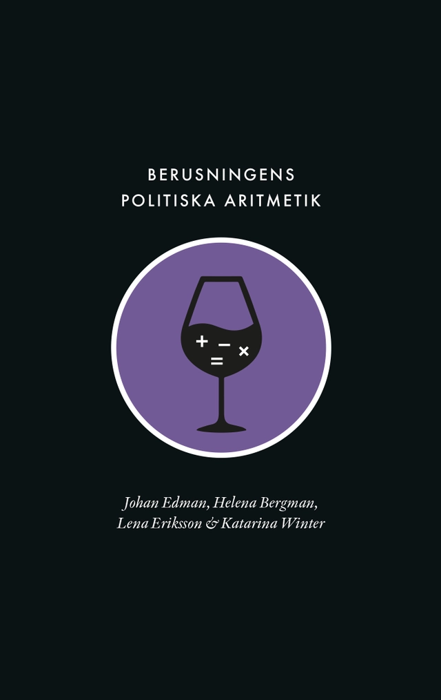 Berusningens politiska aritmetik : utredning, kvantifiering och avpolitisering inom den svenska berusningspolitiken under rekordåren; Johan Edman, Helena Bergman, Lena Eriksson, Katarina Winter; 2021