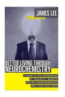 Better Living through Neurochemistry: A guide to the optimization of serotonin, dopamine and the neurotransmitters that color your world; James Lee; 2014