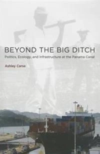 Beyond the Big Ditch: Politics, Ecology, and Infrastructure at the Panama Canal [Elektronisk resurs]; Ashley Carse; 2014